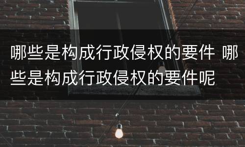 哪些是构成行政侵权的要件 哪些是构成行政侵权的要件呢