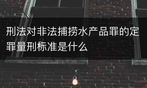 刑法对非法捕捞水产品罪的定罪量刑标准是什么