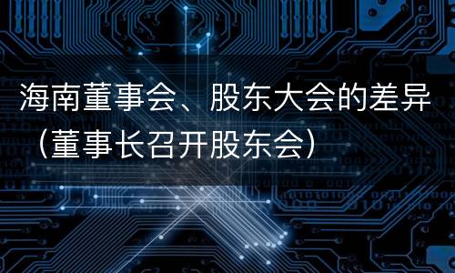 海南董事会、股东大会的差异（董事长召开股东会）