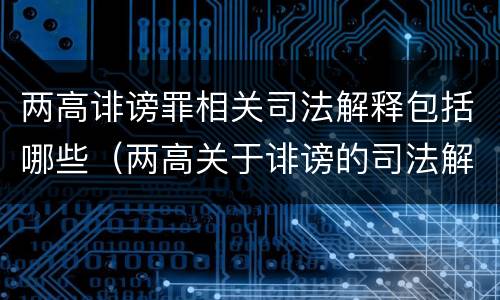 两高诽谤罪相关司法解释包括哪些（两高关于诽谤的司法解释）