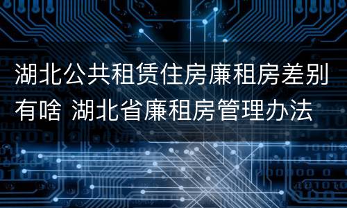 湖北公共租赁住房廉租房差别有啥 湖北省廉租房管理办法