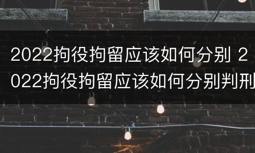 2022拘役拘留应该如何分别 2022拘役拘留应该如何分别判刑