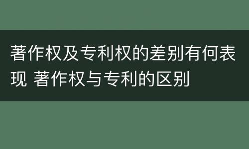 著作权及专利权的差别有何表现 著作权与专利的区别