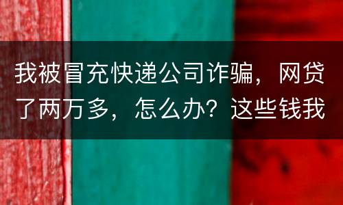 我被冒充快递公司诈骗，网贷了两万多，怎么办？这些钱我必须还吗