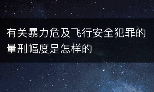 有关暴力危及飞行安全犯罪的量刑幅度是怎样的