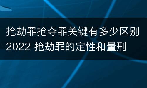 抢劫罪抢夺罪关键有多少区别2022 抢劫罪的定性和量刑