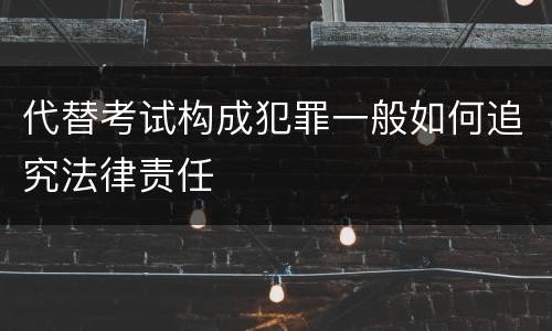 代替考试构成犯罪一般如何追究法律责任