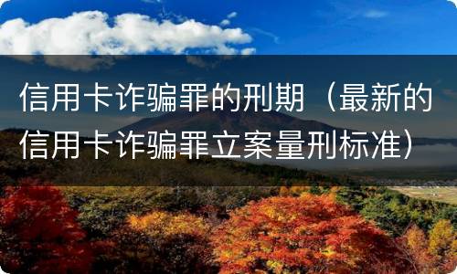 信用卡诈骗罪的刑期（最新的信用卡诈骗罪立案量刑标准）