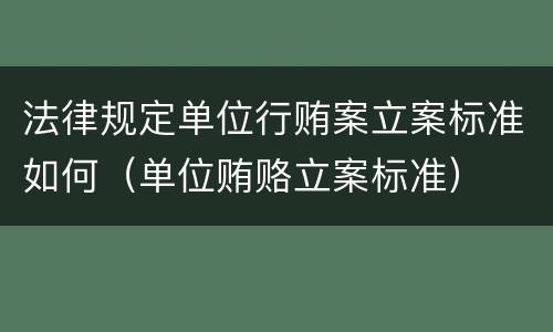 法律规定单位行贿案立案标准如何（单位贿赂立案标准）