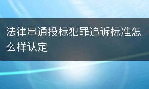 法律串通投标犯罪追诉标准怎么样认定