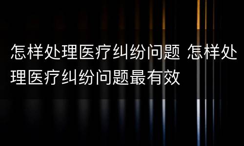 怎样处理医疗纠纷问题 怎样处理医疗纠纷问题最有效