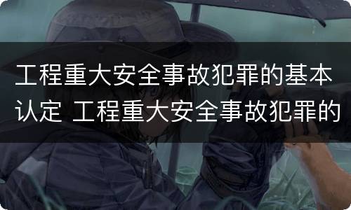 工程重大安全事故犯罪的基本认定 工程重大安全事故犯罪的基本认定有哪些