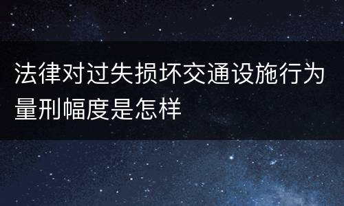 法律对过失损坏交通设施行为量刑幅度是怎样