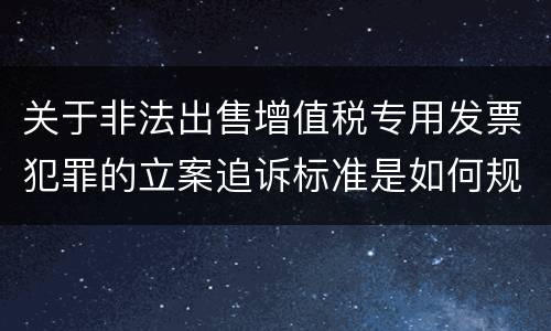 关于非法出售增值税专用发票犯罪的立案追诉标准是如何规定