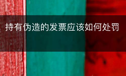 持有伪造的发票应该如何处罚