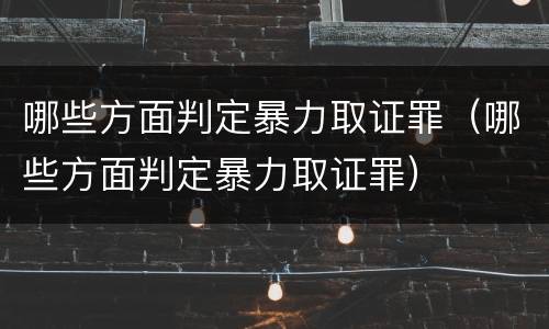 哪些方面判定暴力取证罪（哪些方面判定暴力取证罪）