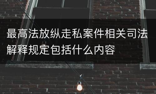 最高法放纵走私案件相关司法解释规定包括什么内容