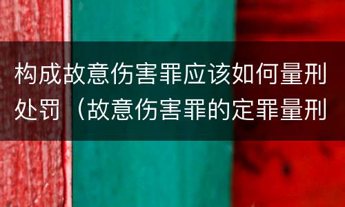 构成故意伤害罪应该如何量刑处罚（故意伤害罪的定罪量刑）