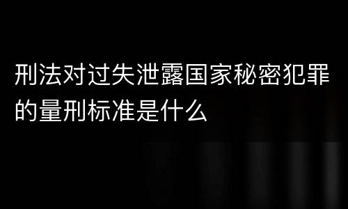 刑法对过失泄露国家秘密犯罪的量刑标准是什么