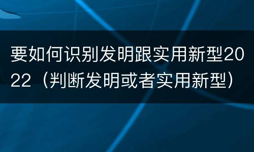 要如何识别发明跟实用新型2022（判断发明或者实用新型）