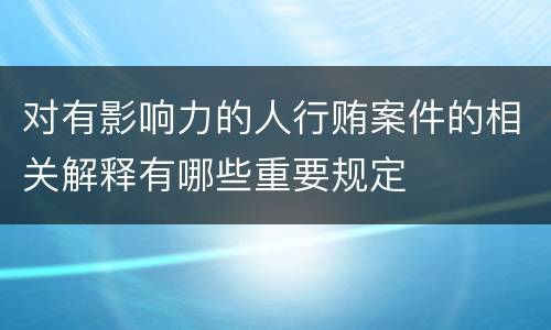 对有影响力的人行贿案件的相关解释有哪些重要规定