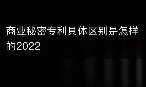 商业秘密专利具体区别是怎样的2022