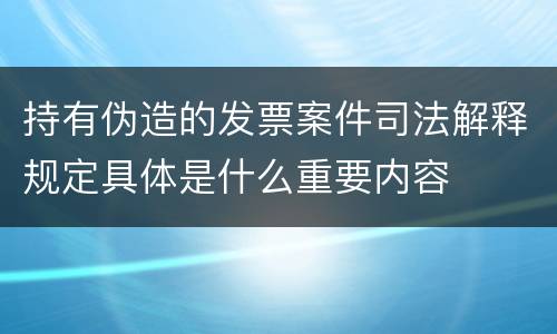 持有伪造的发票案件司法解释规定具体是什么重要内容