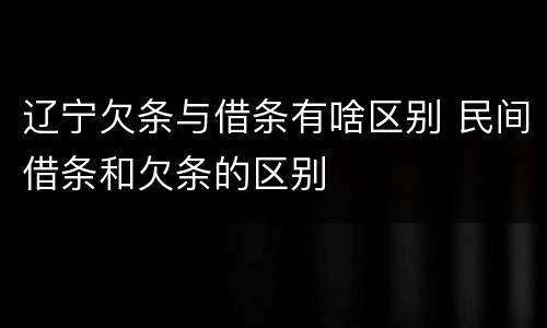 辽宁欠条与借条有啥区别 民间借条和欠条的区别