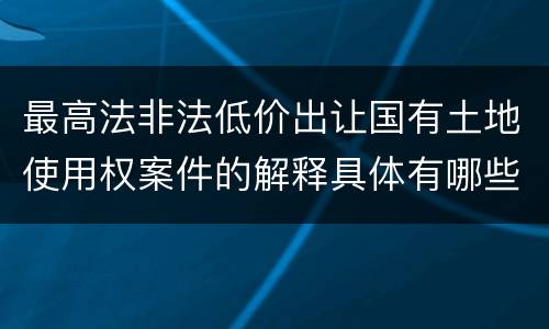 最高法非法低价出让国有土地使用权案件的解释具体有哪些
