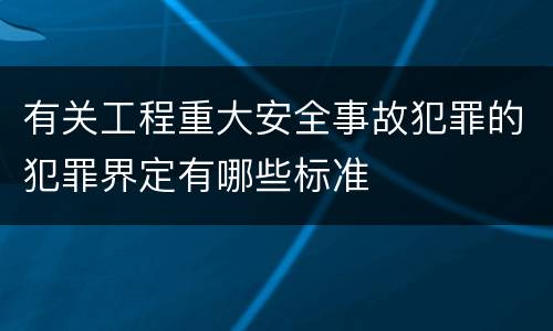 有关工程重大安全事故犯罪的犯罪界定有哪些标准