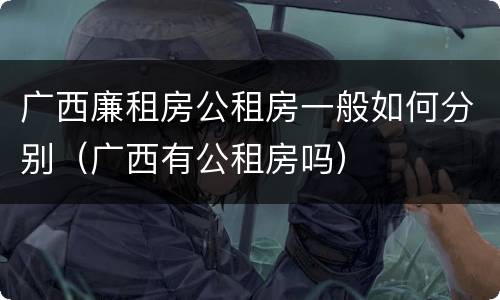 广西廉租房公租房一般如何分别（广西有公租房吗）