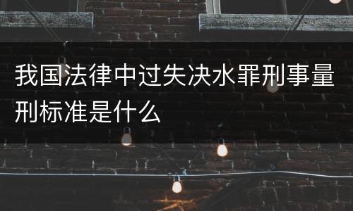 我国法律中过失决水罪刑事量刑标准是什么
