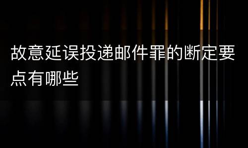 故意延误投递邮件罪的断定要点有哪些