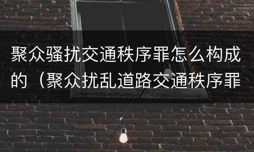 聚众骚扰交通秩序罪怎么构成的（聚众扰乱道路交通秩序罪 立案标准）