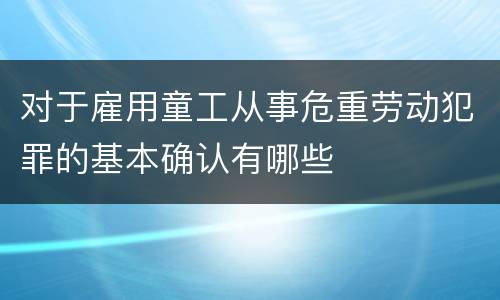 对于雇用童工从事危重劳动犯罪的基本确认有哪些