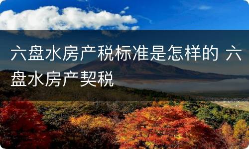 六盘水房产税标准是怎样的 六盘水房产契税