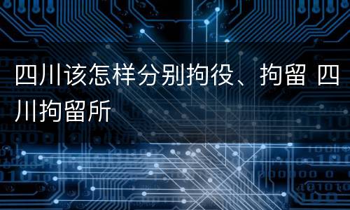 四川该怎样分别拘役、拘留 四川拘留所