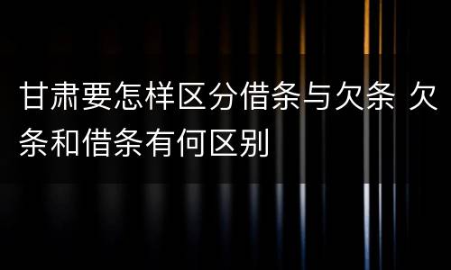 甘肃要怎样区分借条与欠条 欠条和借条有何区别