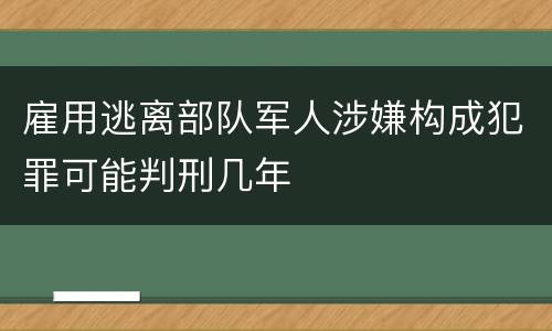 雇用逃离部队军人涉嫌构成犯罪可能判刑几年