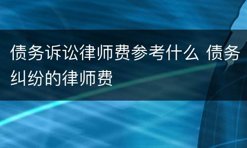 债务诉讼律师费参考什么 债务纠纷的律师费