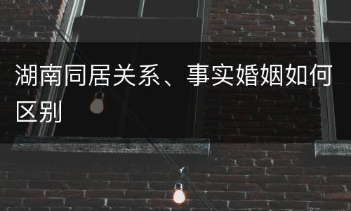 湖南同居关系、事实婚姻如何区别