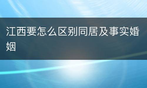 江西要怎么区别同居及事实婚姻