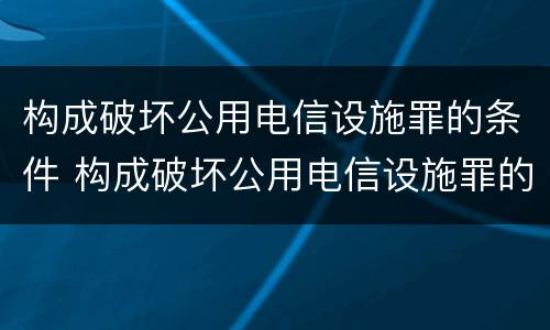 构成破坏公用电信设施罪的条件 构成破坏公用电信设施罪的条件有哪些