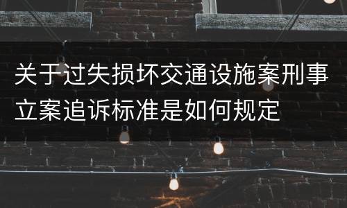 关于过失损坏交通设施案刑事立案追诉标准是如何规定