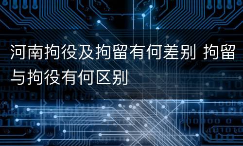 河南拘役及拘留有何差别 拘留与拘役有何区别