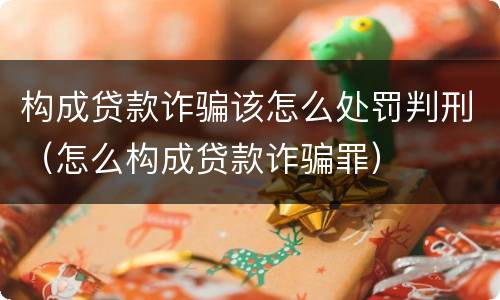 构成贷款诈骗该怎么处罚判刑（怎么构成贷款诈骗罪）