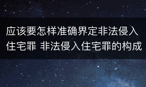 应该要怎样准确界定非法侵入住宅罪 非法侵入住宅罪的构成要件