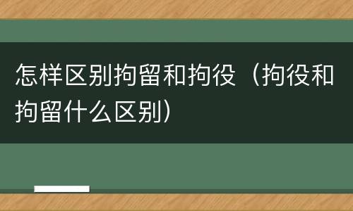 怎样区别拘留和拘役（拘役和拘留什么区别）
