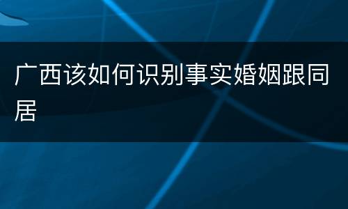 广西该如何识别事实婚姻跟同居