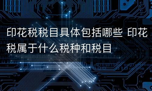 印花税税目具体包括哪些 印花税属于什么税种和税目